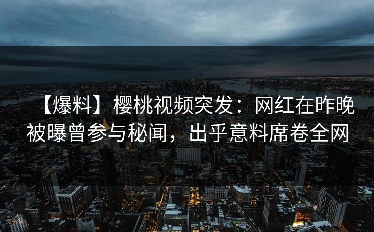 【爆料】樱桃视频突发：网红在昨晚被曝曾参与秘闻，出乎意料席卷全网