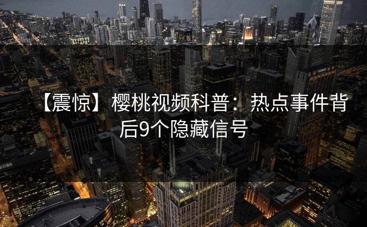 【震惊】樱桃视频科普:热点事件背后9个隐藏信号 【震惊】樱桃视频科普:热点事件背后9个隐藏信号