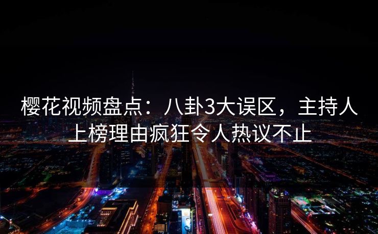 樱花视频盘点：八卦3大误区，主持人上榜理由疯狂令人热议不止