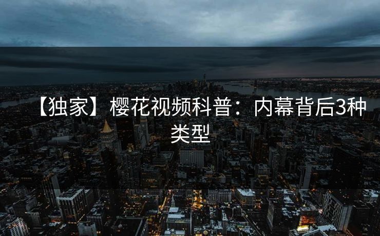 【独家】樱花视频科普：内幕背后3种类型