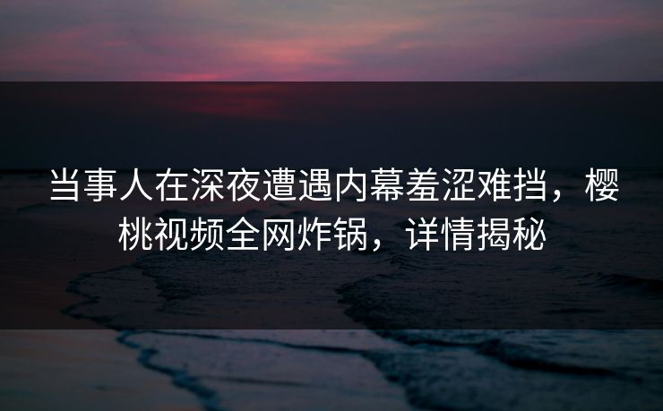 当事人在深夜遭遇内幕羞涩难挡，樱桃视频全网炸锅，详情揭秘