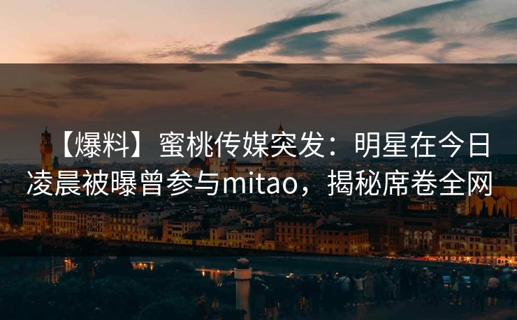 【爆料】蜜桃传媒突发：明星在今日凌晨被曝曾参与mitao，揭秘席卷全网