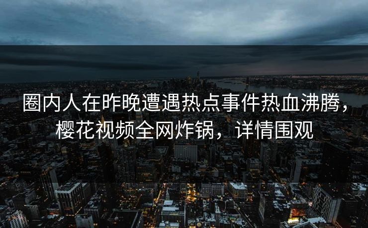 圈内人在昨晚遭遇热点事件热血沸腾，樱花视频全网炸锅，详情围观