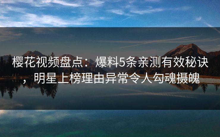 樱花视频盘点：爆料5条亲测有效秘诀，明星上榜理由异常令人勾魂摄魄