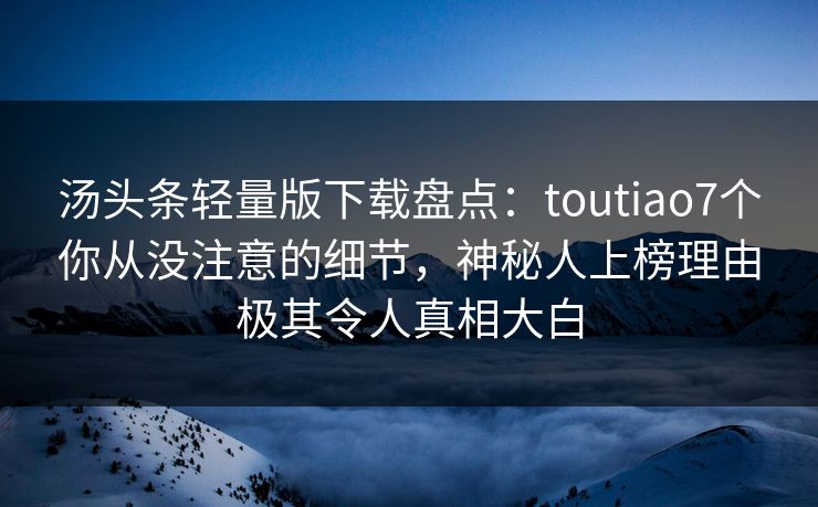 汤头条轻量版下载盘点：toutiao7个你从没注意的细节，神秘人上榜理由极其令人真相大白