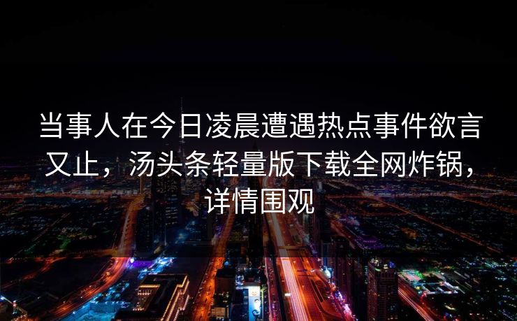 当事人在今日凌晨遭遇热点事件欲言又止，汤头条轻量版下载全网炸锅，详情围观