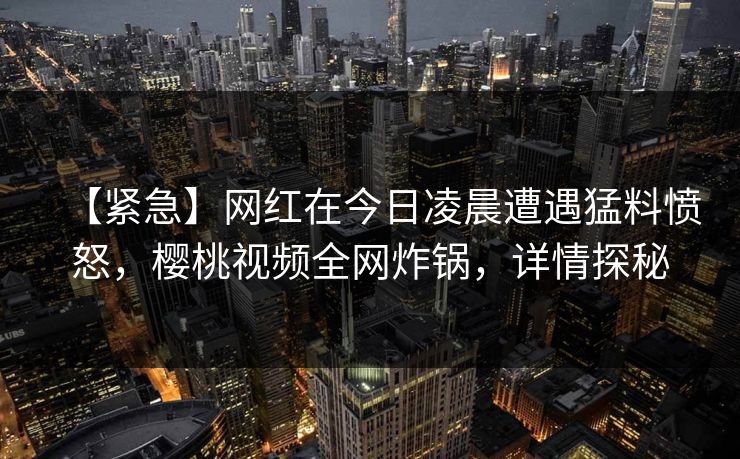 【紧急】网红在今日凌晨遭遇猛料愤怒，樱桃视频全网炸锅，详情探秘