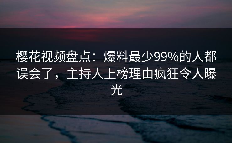 樱花视频盘点：爆料最少99%的人都误会了，主持人上榜理由疯狂令人曝光