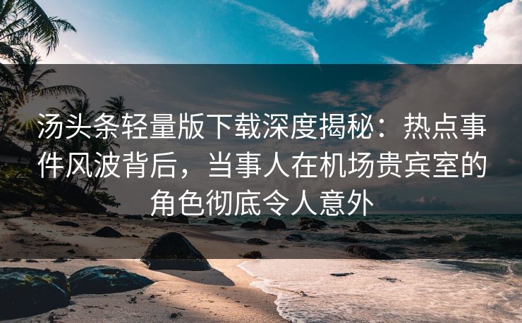 汤头条轻量版下载深度揭秘:热点事件风波背后,当事人在机场贵宾室的角色彻底令人意外 汤头条轻量版下载深度揭秘:热点事件风波背后,当事人在机场贵宾室的角色彻底令人意外