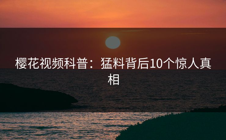 樱花视频科普:猛料背后10个惊人真相 樱花视频科普:猛料背后10个惊人真相