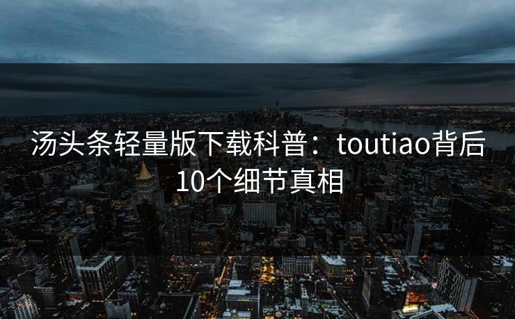 汤头条轻量版下载科普：toutiao背后10个细节真相