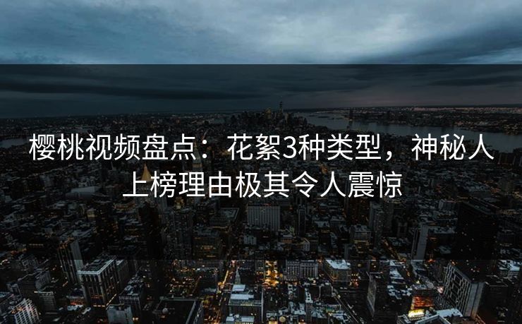 樱桃视频盘点：花絮3种类型，神秘人上榜理由极其令人震惊