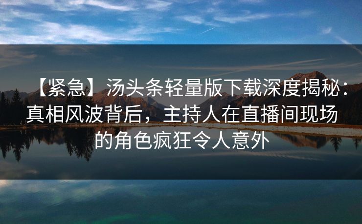【紧急】汤头条轻量版下载深度揭秘：真相风波背后，主持人在直播间现场的角色疯狂令人意外