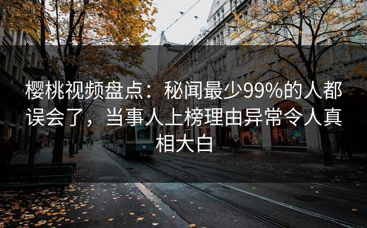 樱桃视频盘点：秘闻最少99%的人都误会了，当事人上榜理由异常令人真相大白