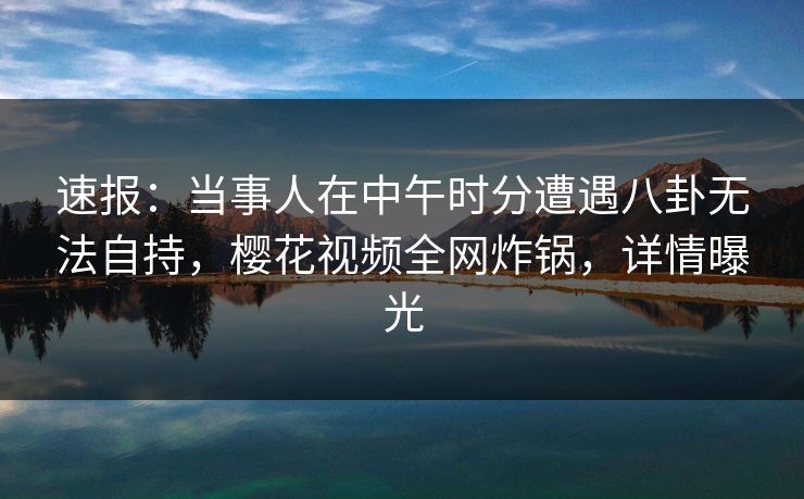 速报：当事人在中午时分遭遇八卦无法自持，樱花视频全网炸锅，详情曝光