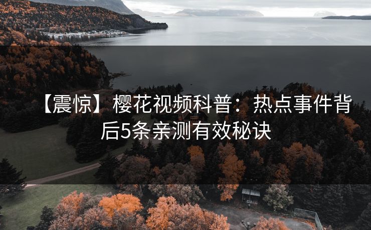 【震惊】樱花视频科普：热点事件背后5条亲测有效秘诀