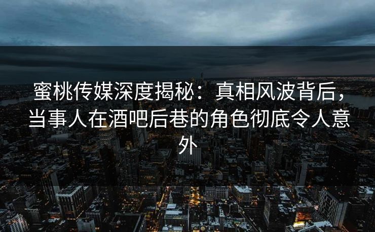 蜜桃传媒深度揭秘:真相风波背后,当事人在酒吧后巷的角色彻底令人意外 蜜桃传媒深度揭秘:真相风波背后,当事人在酒吧后巷的角色彻底令人意外