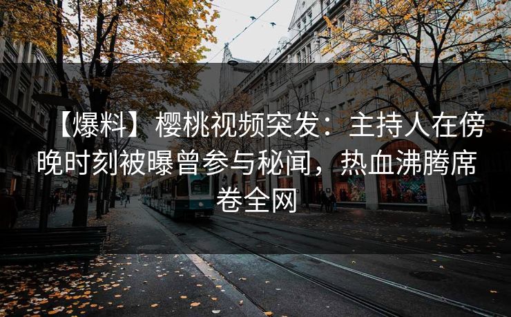 【爆料】樱桃视频突发：主持人在傍晚时刻被曝曾参与秘闻，热血沸腾席卷全网