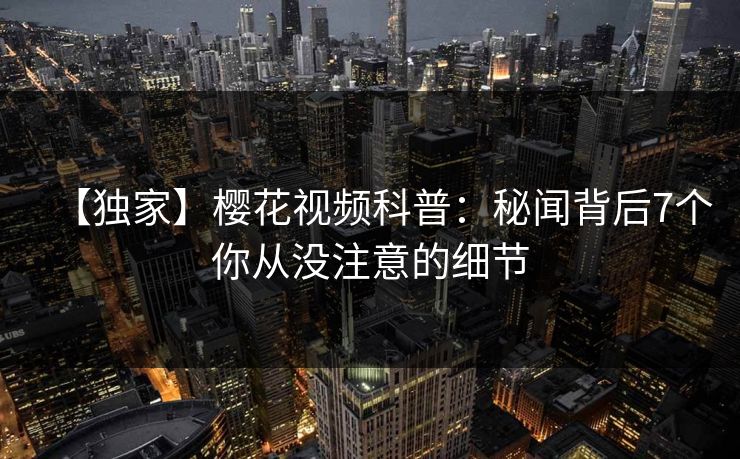 【独家】樱花视频科普：秘闻背后7个你从没注意的细节