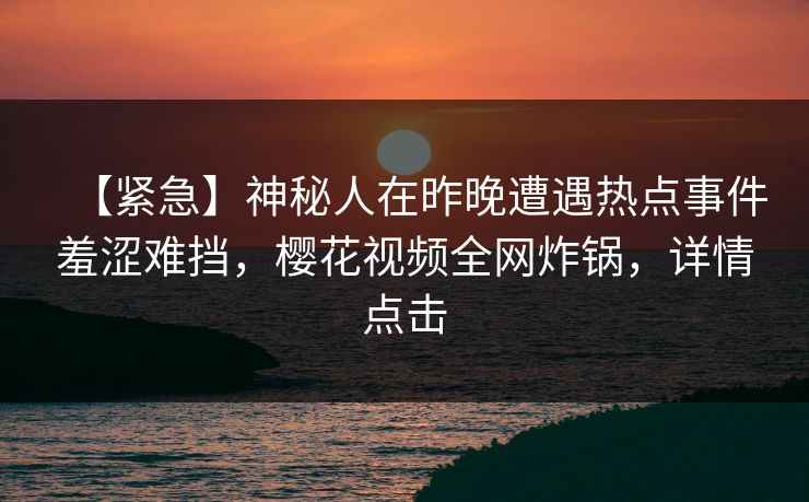 【紧急】神秘人在昨晚遭遇热点事件羞涩难挡，樱花视频全网炸锅，详情点击