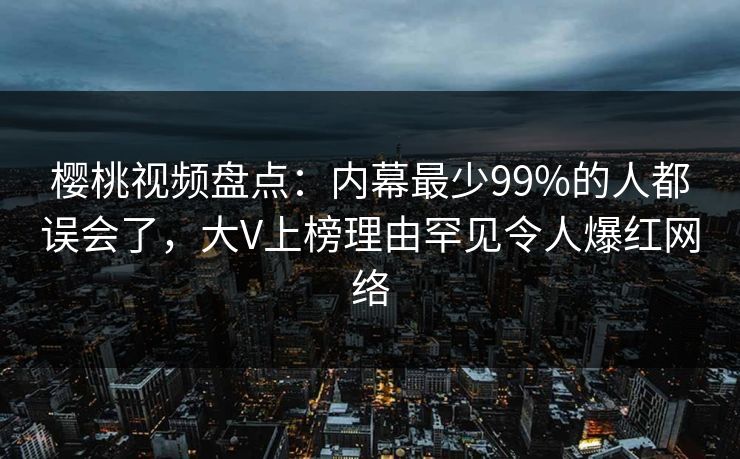 樱桃视频盘点:内幕最少99%的人都误会了,大V上榜理由罕见令人爆红网络 樱桃视频盘点:内幕最少99%的人都误会了,大V上榜理由罕见令人爆红网络