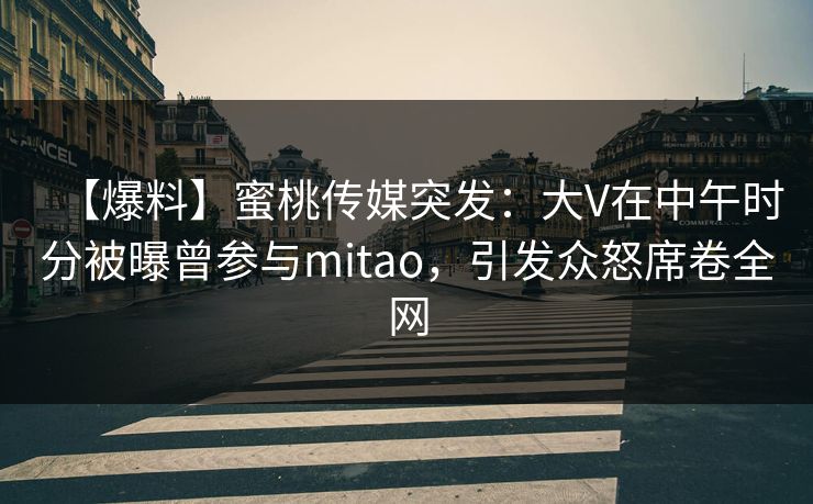 【爆料】蜜桃传媒突发:大V在中午时分被曝曾参与mitao,引发众怒席卷全网 【爆料】蜜桃传媒突发:大V在中午时分被曝曾参与mitao,引发众怒席卷全网