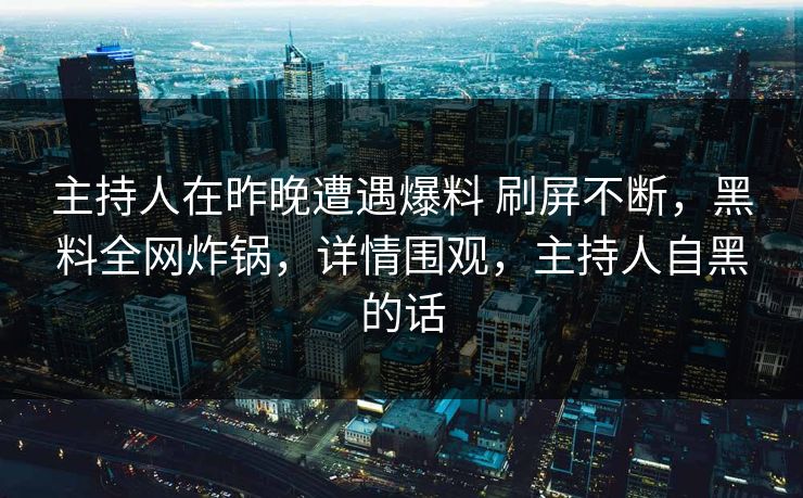 主持人在昨晚遭遇爆料 刷屏不断，黑料全网炸锅，详情围观，主持人自黑的话