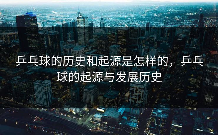 乒乓球的历史和起源是怎样的，乒乓球的起源与发展历史