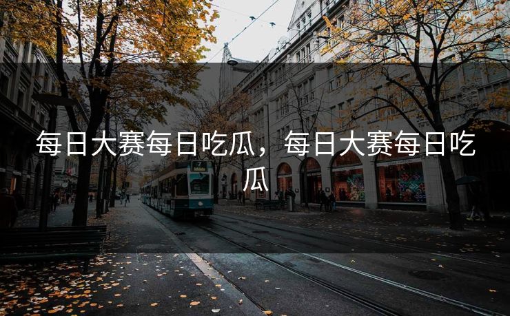 每日大赛每日吃瓜，每日大赛每日吃瓜
