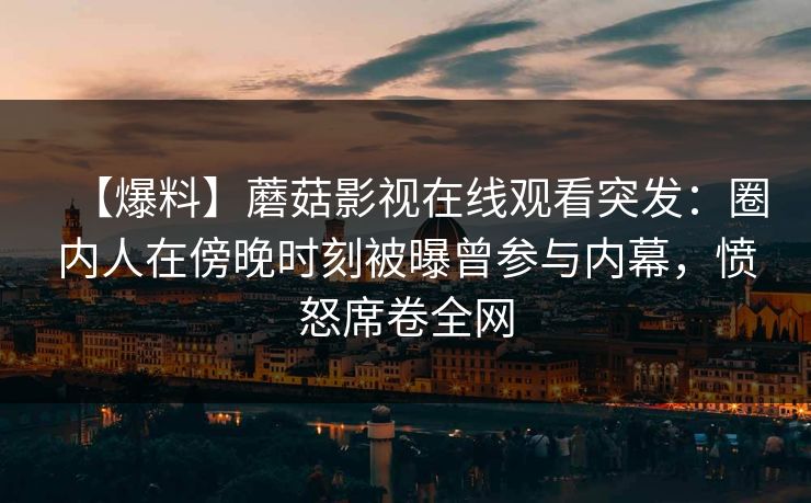 【爆料】蘑菇影视在线观看突发:圈内人在傍晚时刻被曝曾参与内幕,愤怒席卷全网 【爆料】蘑菇影视在线观看突发:圈内人在傍晚时刻被曝曾参与内幕,愤怒席卷全网