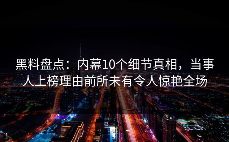 黑料盘点:内幕10个细节真相,当事人上榜理由前所未有令人惊艳全场 黑料盘点:内幕10个细节真相,当事人上榜理由前所未有令人惊艳全场