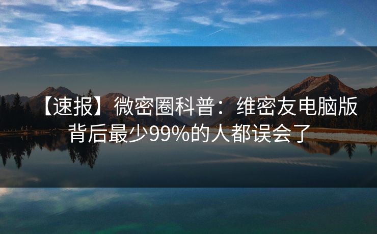 【速报】微密圈科普：维密友电脑版背后最少99%的人都误会了