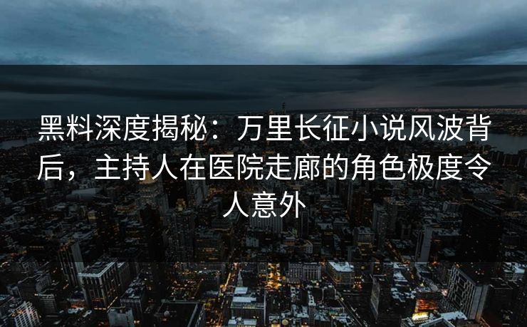 黑料深度揭秘：万里长征小说风波背后，主持人在医院走廊的角色极度令人意外