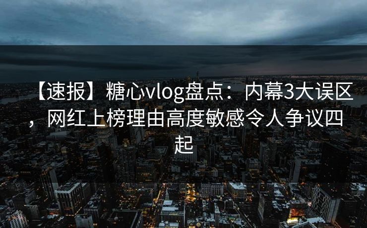 【速报】糖心vlog盘点：内幕3大误区，网红上榜理由高度敏感令人争议四起