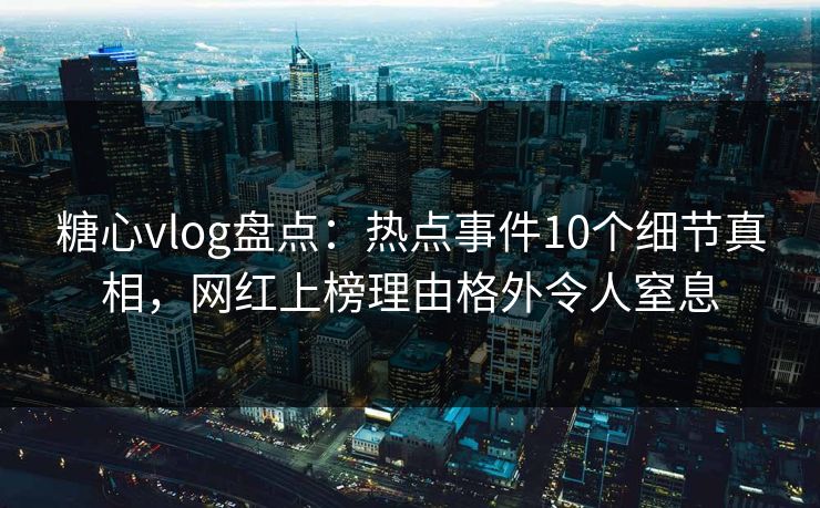 糖心vlog盘点：热点事件10个细节真相，网红上榜理由格外令人窒息