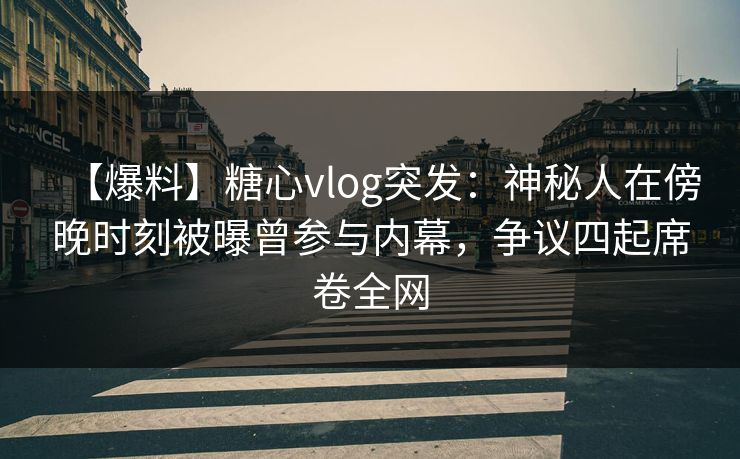 【爆料】糖心vlog突发:神秘人在傍晚时刻被曝曾参与内幕,争议四起席卷全网 【爆料】糖心vlog突发:神秘人在傍晚时刻被曝曾参与内幕,争议四起席卷全网