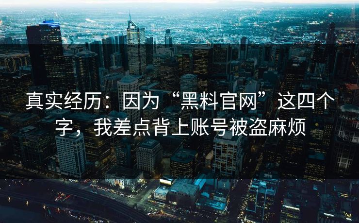 真实经历:因为“黑料官网”这四个字,我差点背上账号被盗麻烦 真实经历:因为“黑料官网”这四个字,我差点背上账号被盗麻烦