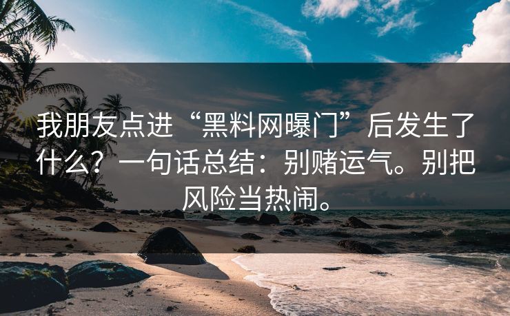 我朋友点进“黑料网曝门”后发生了什么?一句话总结:别赌运气。别把风险当热闹。 我朋友点进“黑料网曝门”后发生了什么?一句话总结:别赌运气。别把风险当热闹。
