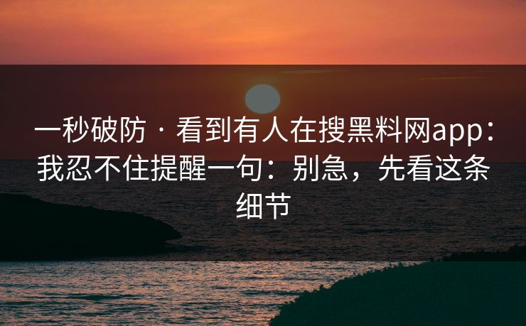 一秒破防 · 看到有人在搜黑料网app：我忍不住提醒一句：别急，先看这条细节