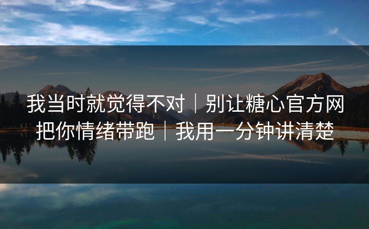 我当时就觉得不对｜别让糖心官方网把你情绪带跑｜我用一分钟讲清楚