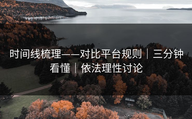 时间线梳理——对比平台规则|三分钟看懂|依法理性讨论 时间线梳理——对比平台规则|三分钟看懂|依法理性讨论