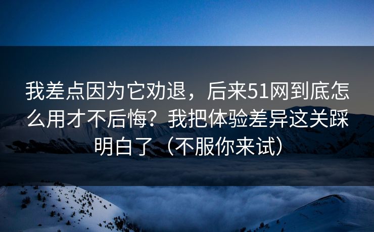 我差点因为它劝退,后来51网到底怎么用才不后悔?我把体验差异这关踩明白了(不服你来试) 我差点因为它劝退,后来51网到底怎么用才不后悔?我把体验差异这关踩明白了(不服你来试)