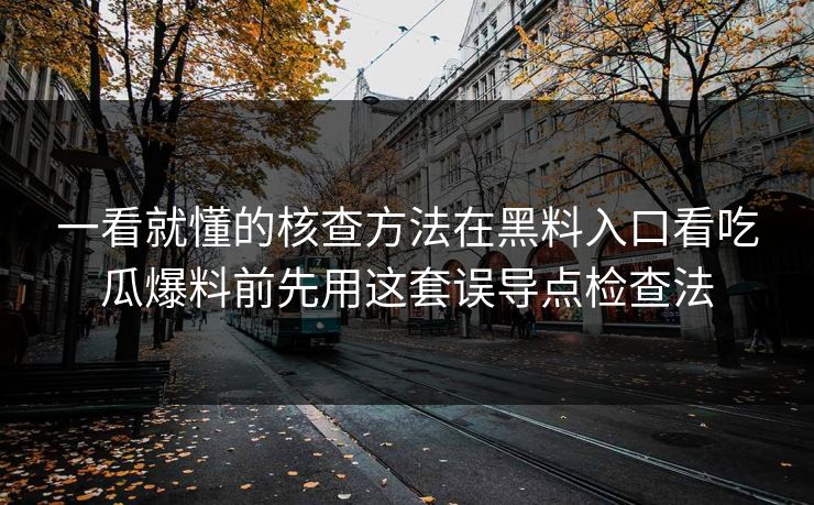 一看就懂的核查方法在黑料入口看吃瓜爆料前先用这套误导点检查法