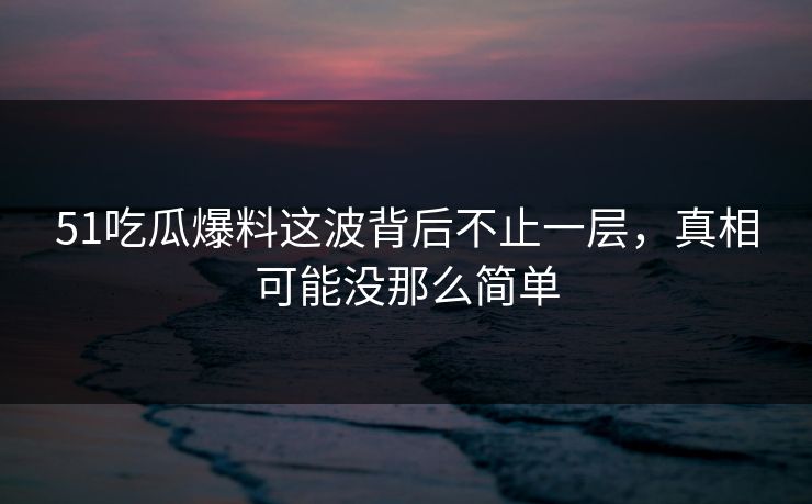 51吃瓜爆料这波背后不止一层,真相可能没那么简单 51吃瓜爆料这波背后不止一层,真相可能没那么简单