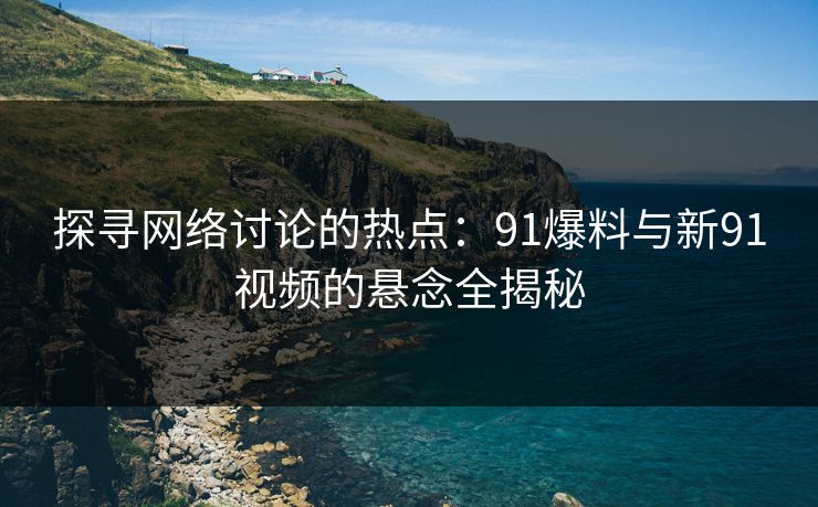 探寻网络讨论的热点:91爆料与新91视频的悬念全揭秘 探寻网络讨论的热点:91爆料与新91视频的悬念全揭秘