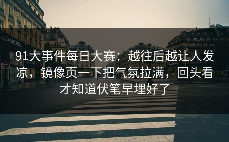 91大事件每日大赛:越往后越让人发凉,镜像页一下把气氛拉满,回头看才知道伏笔早埋好了 91大事件每日大赛:越往后越让人发凉,镜像页一下把气氛拉满,回头看才知道伏笔早埋好了