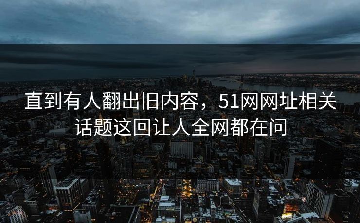 直到有人翻出旧内容,51网网址相关话题这回让人全网都在问 直到有人翻出旧内容,51网网址相关话题这回让人全网都在问